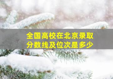 全国高校在北京录取分数线及位次是多少