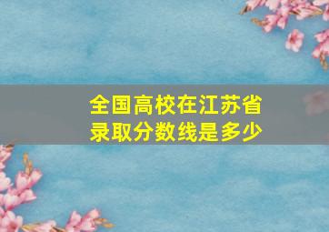 全国高校在江苏省录取分数线是多少