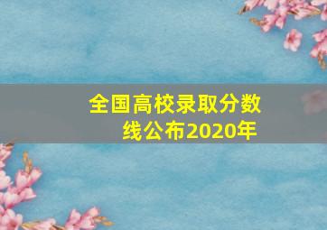 全国高校录取分数线公布2020年