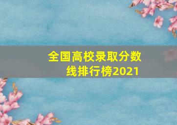 全国高校录取分数线排行榜2021