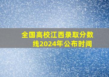 全国高校江西录取分数线2024年公布时间