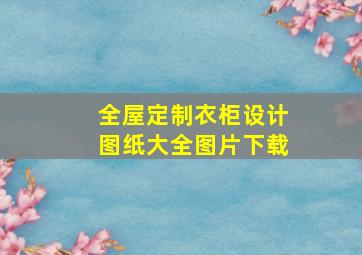 全屋定制衣柜设计图纸大全图片下载