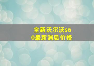 全新沃尔沃s60最新消息价格