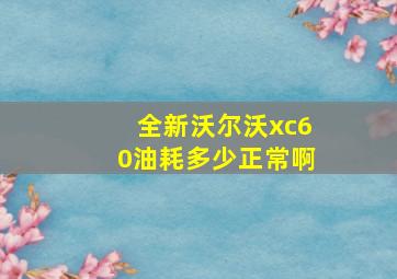 全新沃尔沃xc60油耗多少正常啊