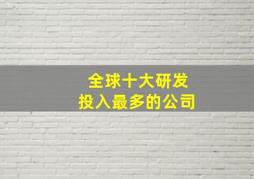 全球十大研发投入最多的公司