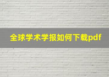 全球学术学报如何下载pdf