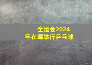 全运会2024年在哪举行乒乓球