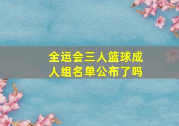 全运会三人篮球成人组名单公布了吗