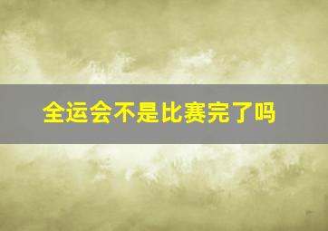 全运会不是比赛完了吗