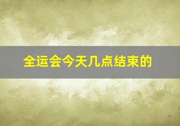 全运会今天几点结束的