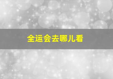 全运会去哪儿看