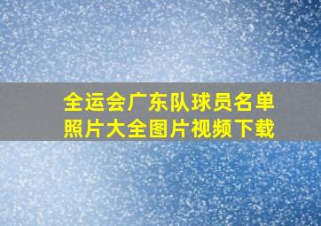 全运会广东队球员名单照片大全图片视频下载