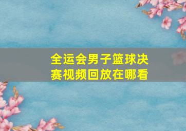 全运会男子篮球决赛视频回放在哪看