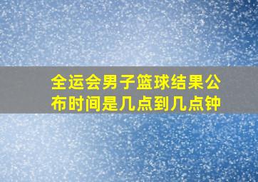 全运会男子篮球结果公布时间是几点到几点钟