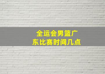 全运会男篮广东比赛时间几点