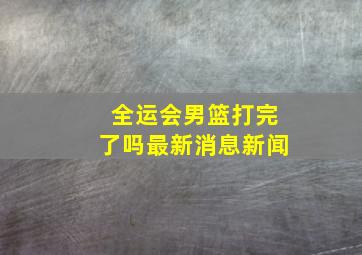 全运会男篮打完了吗最新消息新闻