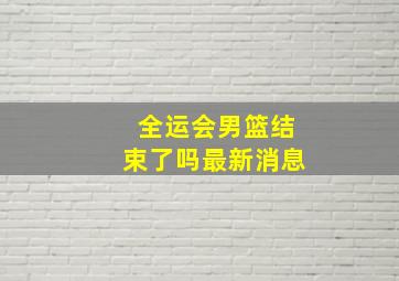 全运会男篮结束了吗最新消息