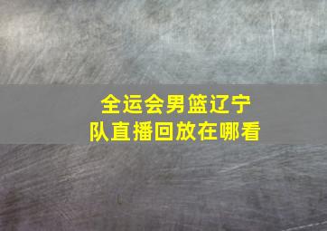 全运会男篮辽宁队直播回放在哪看