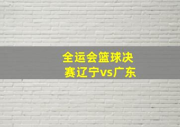 全运会篮球决赛辽宁vs广东