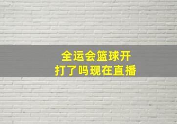 全运会篮球开打了吗现在直播