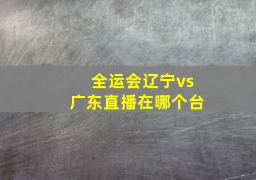 全运会辽宁vs广东直播在哪个台