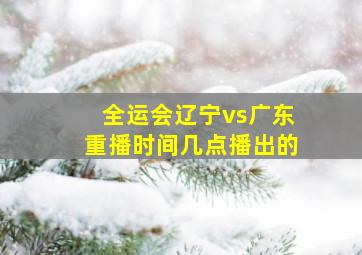 全运会辽宁vs广东重播时间几点播出的