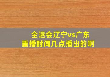 全运会辽宁vs广东重播时间几点播出的啊