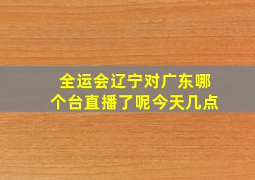 全运会辽宁对广东哪个台直播了呢今天几点