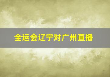 全运会辽宁对广州直播