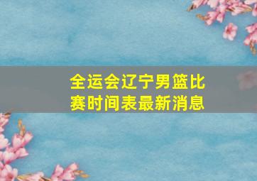 全运会辽宁男篮比赛时间表最新消息