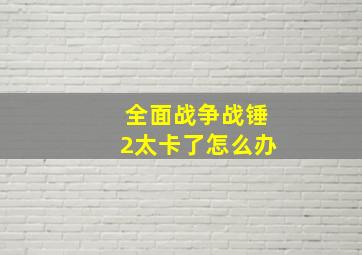 全面战争战锤2太卡了怎么办