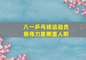 八一乒乓球运动员熊伟力是哪里人啊