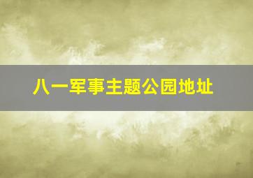 八一军事主题公园地址