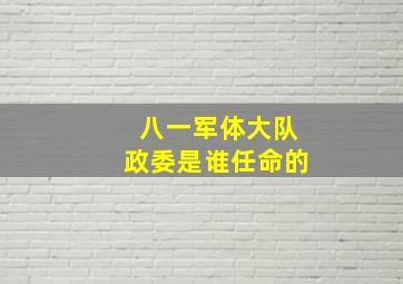 八一军体大队政委是谁任命的