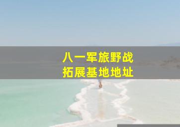 八一军旅野战拓展基地地址