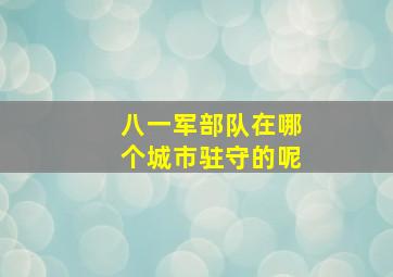 八一军部队在哪个城市驻守的呢