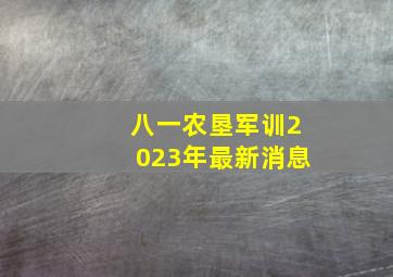 八一农垦军训2023年最新消息