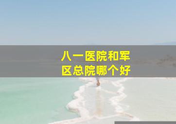 八一医院和军区总院哪个好