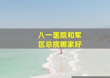 八一医院和军区总院哪家好