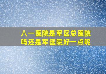 八一医院是军区总医院吗还是军医院好一点呢