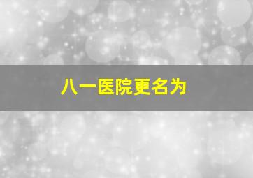 八一医院更名为