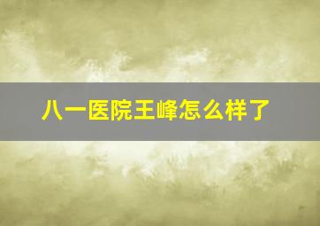 八一医院王峰怎么样了