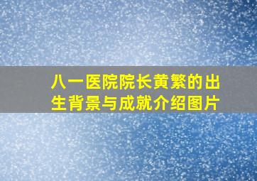 八一医院院长黄繁的出生背景与成就介绍图片