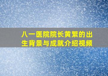 八一医院院长黄繁的出生背景与成就介绍视频