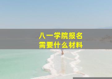 八一学院报名需要什么材料