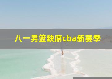 八一男篮缺席cba新赛季