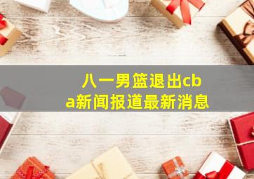 八一男篮退出cba新闻报道最新消息