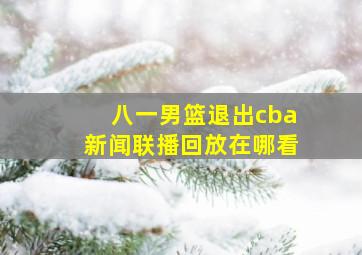 八一男篮退出cba新闻联播回放在哪看