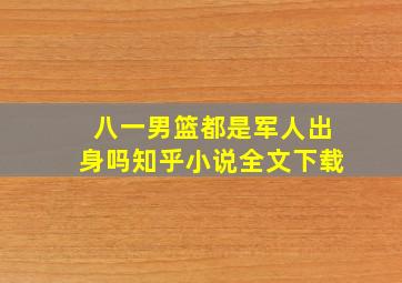 八一男篮都是军人出身吗知乎小说全文下载