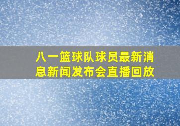 八一篮球队球员最新消息新闻发布会直播回放